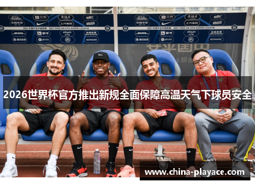 2026世界杯官方推出新规全面保障高温天气下球员安全