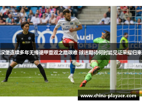 汉堡连续多年无缘德甲重返之路艰难 球迷期待何时能见证荣耀归来