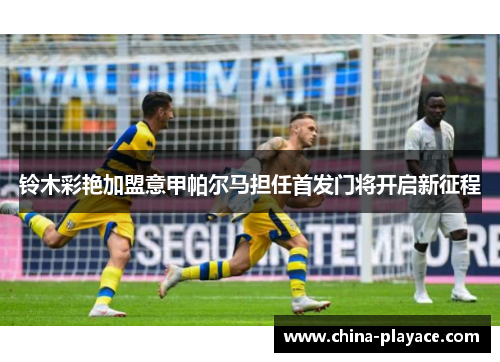 铃木彩艳加盟意甲帕尔马担任首发门将开启新征程