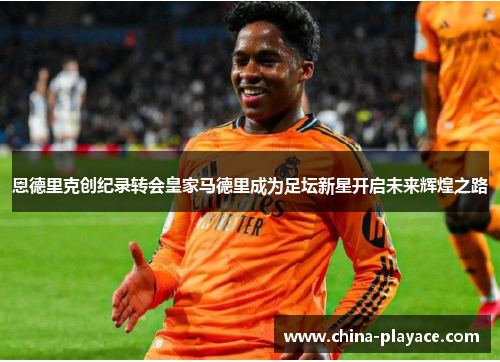 恩德里克创纪录转会皇家马德里成为足坛新星开启未来辉煌之路