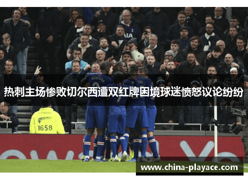 热刺主场惨败切尔西遭双红牌困境球迷愤怒议论纷纷