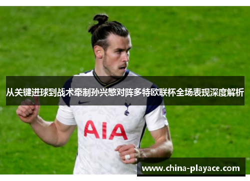 从关键进球到战术牵制孙兴慜对阵多特欧联杯全场表现深度解析