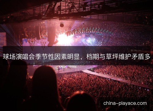 球场演唱会季节性因素明显，档期与草坪维护矛盾多